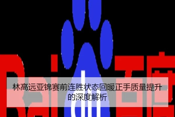 林高远亚锦赛前连胜状态回暖正手质量提升的深度解析